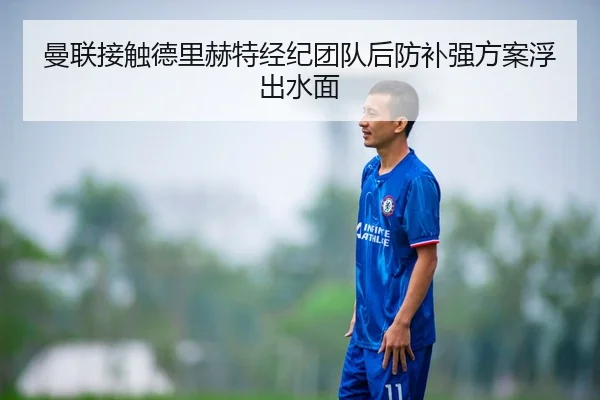 曼联接触德里赫特经纪团队后防补强方案浮出水面